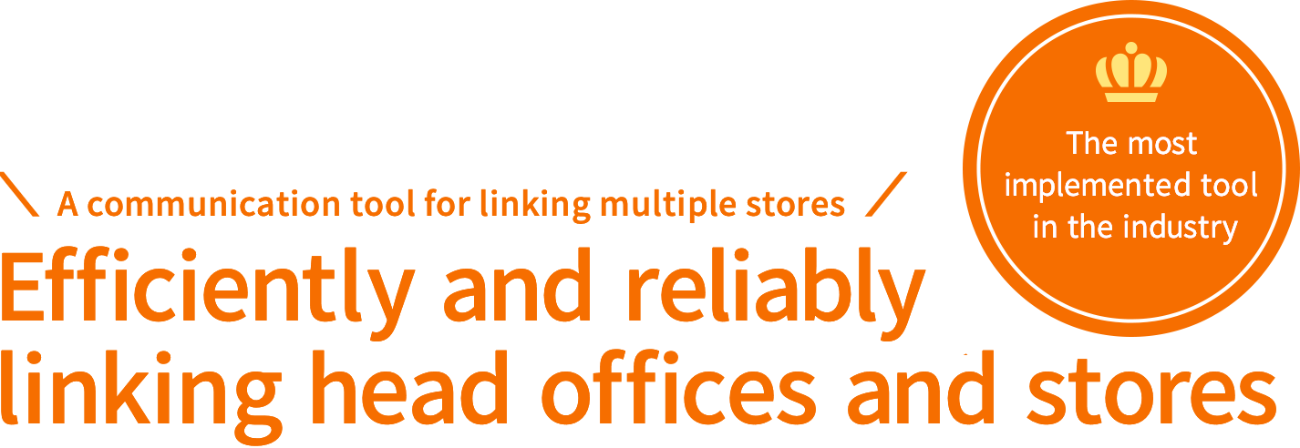 The most implemented tool in the industry.
A communication tool for linking multiple stores Efficiently and reliably linking head offices and stores.